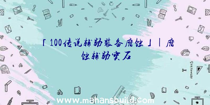 「100传说辅助装备腐蚀」|腐蚀辅助宝石